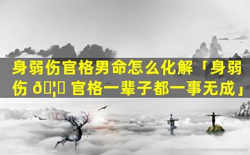 身弱伤官格男命怎么化解「身弱伤 🦅 官格一辈子都一事无成」